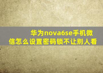 华为nova6se手机微信怎么设置密码锁不让别人看