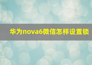 华为nova6微信怎样设置锁