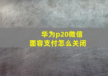 华为p20微信面容支付怎么关闭