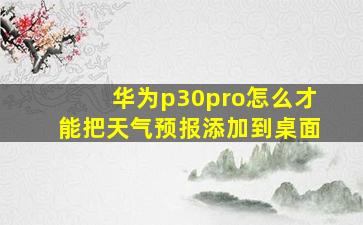 华为p30pro怎么才能把天气预报添加到桌面