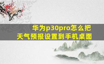 华为p30pro怎么把天气预报设置到手机桌面