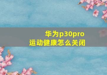 华为p30pro运动健康怎么关闭