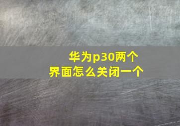 华为p30两个界面怎么关闭一个