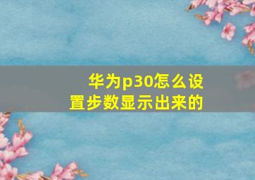 华为p30怎么设置步数显示出来的