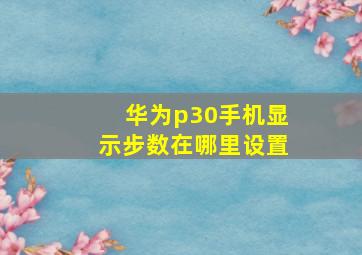 华为p30手机显示步数在哪里设置