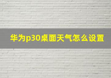 华为p30桌面天气怎么设置