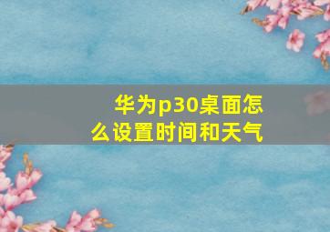 华为p30桌面怎么设置时间和天气