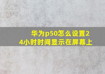 华为p50怎么设置24小时时间显示在屏幕上