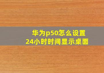 华为p50怎么设置24小时时间显示桌面