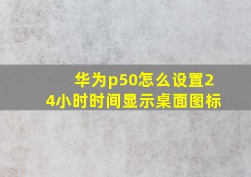 华为p50怎么设置24小时时间显示桌面图标