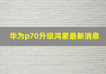 华为p70升级鸿蒙最新消息