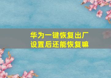 华为一键恢复出厂设置后还能恢复嘛