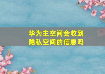 华为主空间会收到隐私空间的信息吗