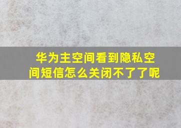 华为主空间看到隐私空间短信怎么关闭不了了呢