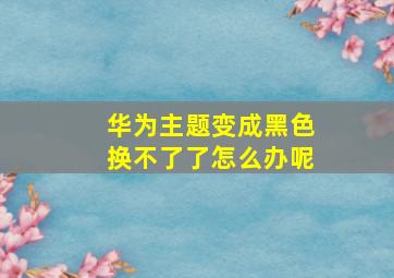 华为主题变成黑色换不了了怎么办呢