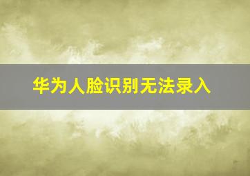 华为人脸识别无法录入