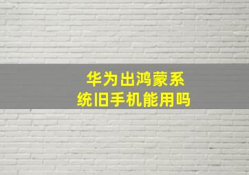 华为出鸿蒙系统旧手机能用吗