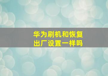 华为刷机和恢复出厂设置一样吗