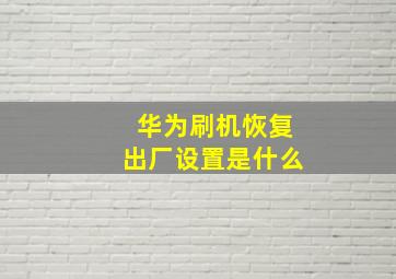 华为刷机恢复出厂设置是什么