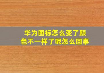 华为图标怎么变了颜色不一样了呢怎么回事