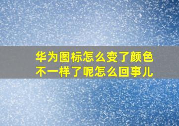 华为图标怎么变了颜色不一样了呢怎么回事儿