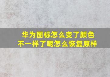 华为图标怎么变了颜色不一样了呢怎么恢复原样