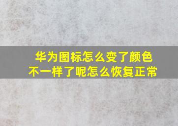 华为图标怎么变了颜色不一样了呢怎么恢复正常