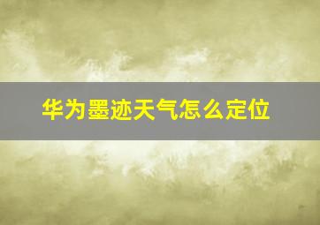 华为墨迹天气怎么定位