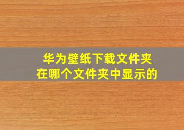 华为壁纸下载文件夹在哪个文件夹中显示的