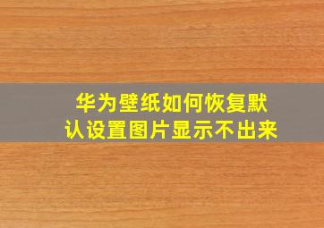 华为壁纸如何恢复默认设置图片显示不出来