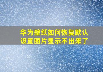 华为壁纸如何恢复默认设置图片显示不出来了