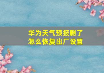 华为天气预报删了怎么恢复出厂设置