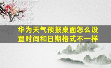 华为天气预报桌面怎么设置时间和日期格式不一样