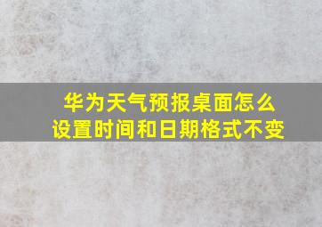 华为天气预报桌面怎么设置时间和日期格式不变