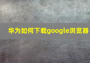 华为如何下载google浏览器