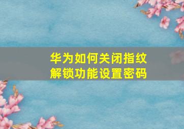 华为如何关闭指纹解锁功能设置密码