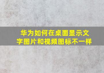 华为如何在桌面显示文字图片和视频图标不一样