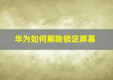 华为如何解除锁定屏幕