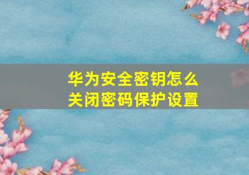 华为安全密钥怎么关闭密码保护设置