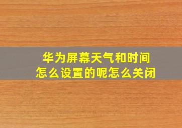 华为屏幕天气和时间怎么设置的呢怎么关闭