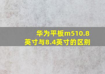 华为平板m510.8英寸与8.4英寸的区别