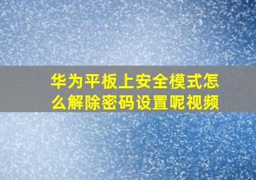 华为平板上安全模式怎么解除密码设置呢视频