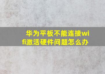 华为平板不能连接wifi激活硬件问题怎么办