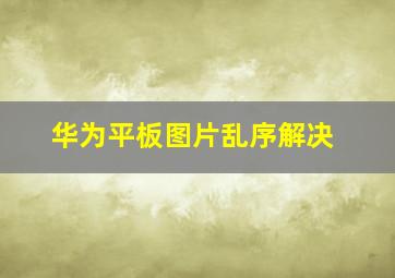 华为平板图片乱序解决