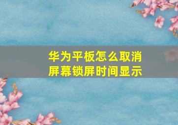 华为平板怎么取消屏幕锁屏时间显示