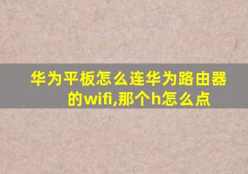 华为平板怎么连华为路由器的wifi,那个h怎么点