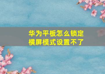 华为平板怎么锁定横屏模式设置不了