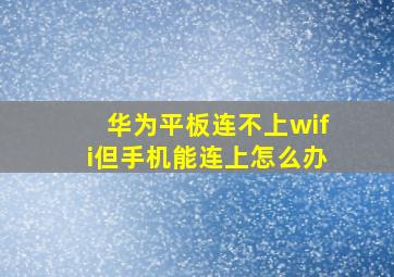 华为平板连不上wifi但手机能连上怎么办