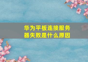 华为平板连接服务器失败是什么原因