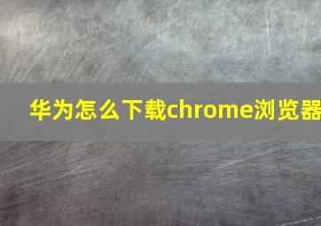 华为怎么下载chrome浏览器